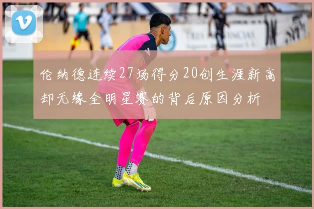 伦纳德连续27场得分20创生涯新高却无缘全明星赛的背后原因分析