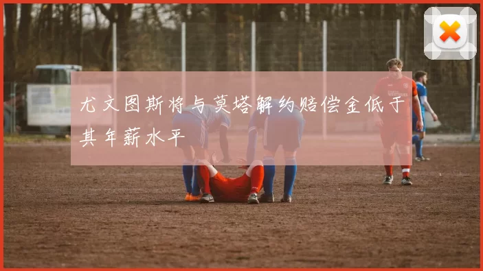 尤文图斯将与莫塔解约赔偿金低于其年薪水平