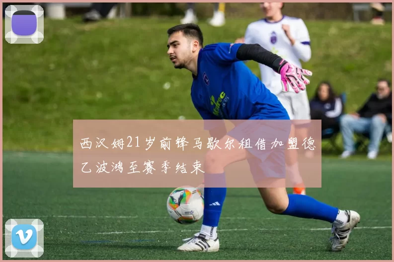 西汉姆21岁前锋马歇尔租借加盟德乙波鸿至赛季结束