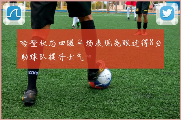 哈登状态回暖半场表现亮眼连得8分助球队提升士气