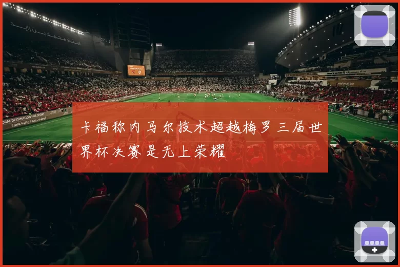 卡福称内马尔技术超越梅罗三届世界杯决赛是无上荣耀
