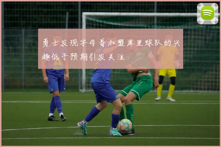 勇士发现字母哥加盟库里球队的兴趣低于预期引发关注