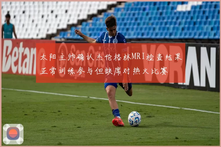 太阳主帅确认杰伦格林MRI检查结果正常训练参与但缺席对热火比赛
