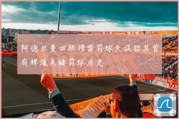 阿德尔曼回顾穆雷罚球失误称其曾有辉煌关键罚球历史