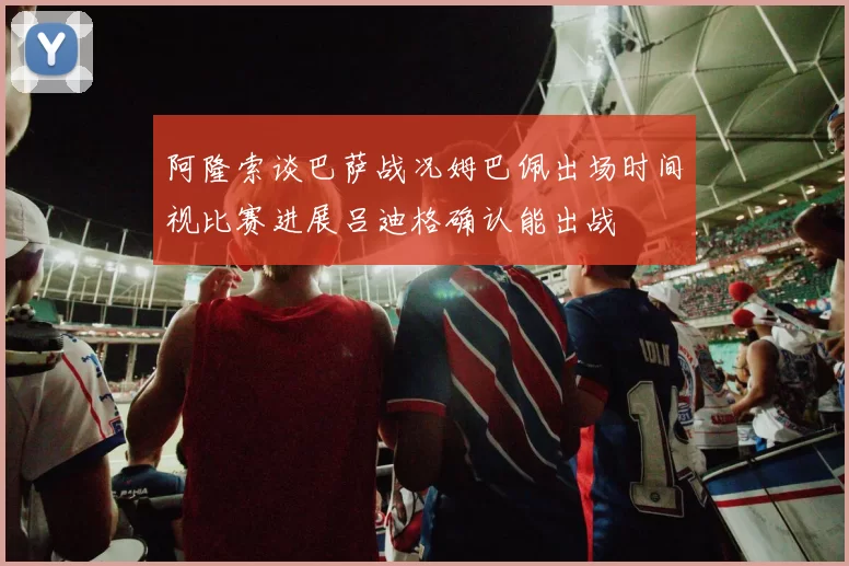 阿隆索谈巴萨战况姆巴佩出场时间视比赛进展吕迪格确认能出战