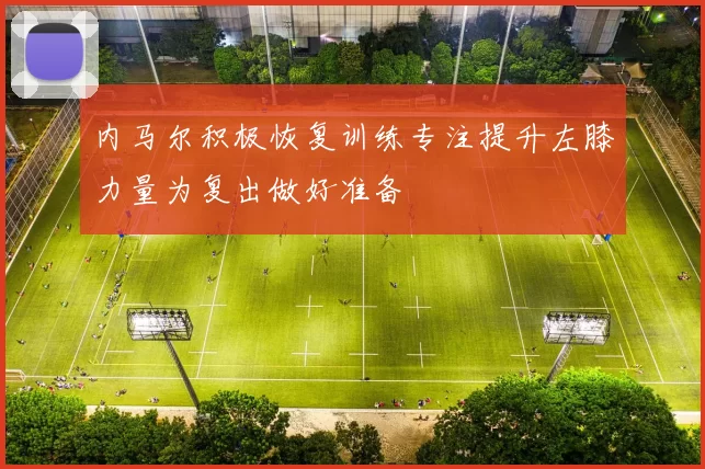 内马尔积极恢复训练专注提升左膝力量为复出做好准备