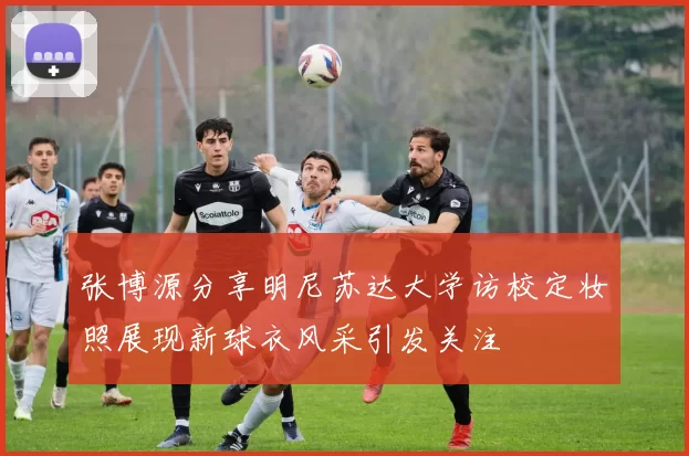 张博源分享明尼苏达大学访校定妆照展现新球衣风采引发关注