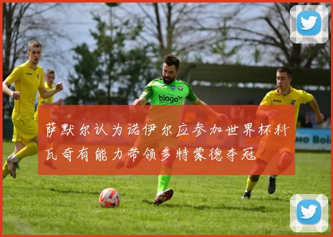 萨默尔认为诺伊尔应参加世界杯科瓦奇有能力带领多特蒙德夺冠