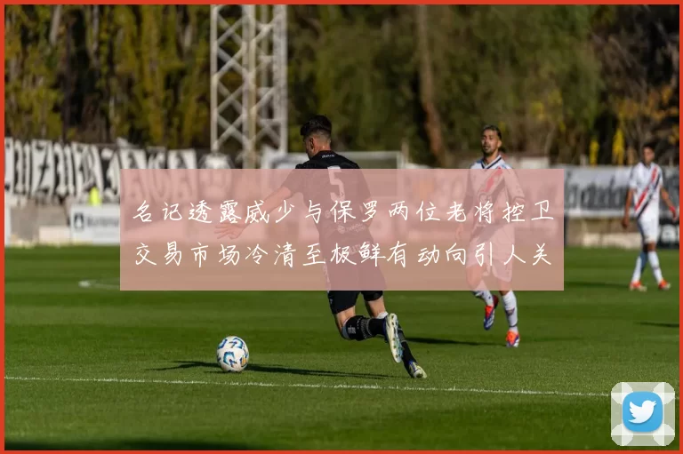 名记透露威少与保罗两位老将控卫交易市场冷清至极鲜有动向引人关注