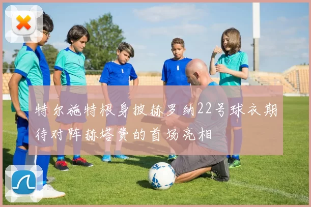 特尔施特根身披赫罗纳22号球衣期待对阵赫塔费的首场亮相